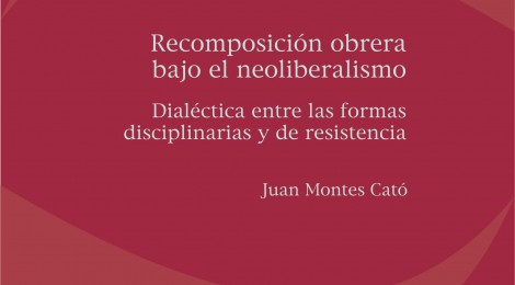 [CEIL libros] Recomposición obrera bajo el neoliberalismo. Dialéctica entre las formas disciplinarias y de resistencia / Juan S. Montes Cató